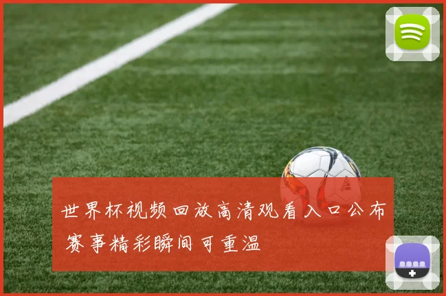 世界杯视频回放高清观看入口公布 赛事精彩瞬间可重温