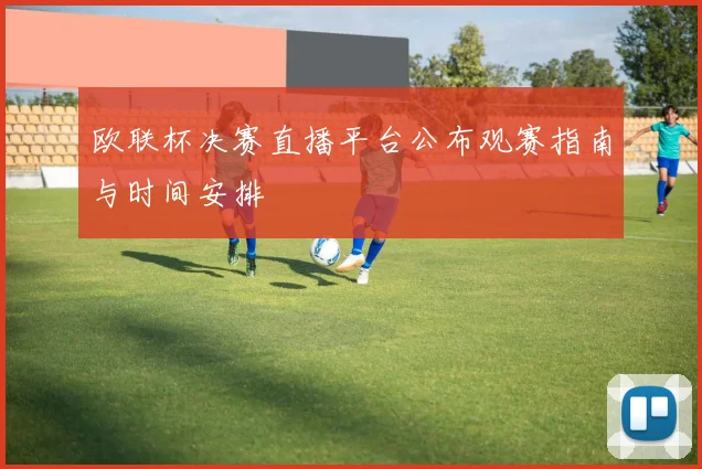欧联杯决赛直播平台公布观赛指南与时间安排