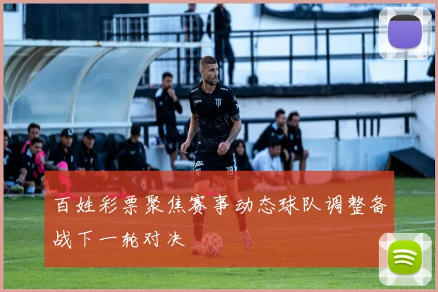 百姓彩票聚焦赛事动态球队调整备战下一轮对决