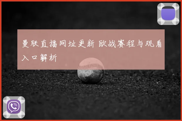 曼联直播网址更新 欧战赛程与观看入口解析