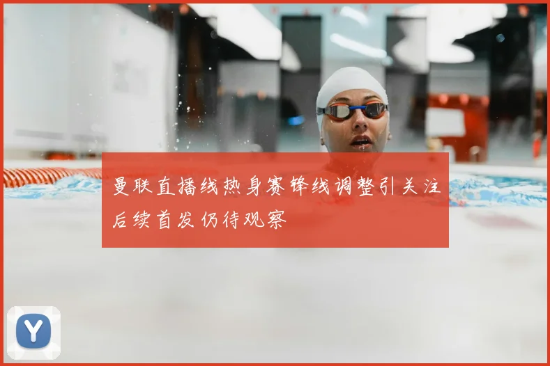 曼联直播线热身赛锋线调整引关注后续首发仍待观察