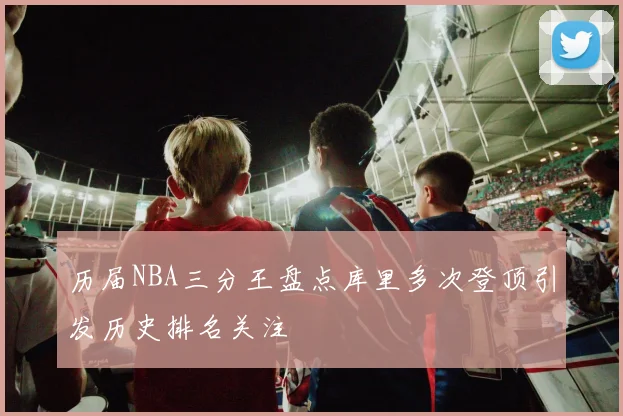 历届NBA三分王盘点库里多次登顶引发历史排名关注