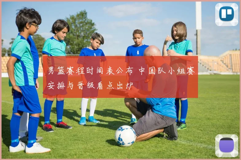 男篮赛程时间表公布 中国队小组赛安排与晋级看点出炉