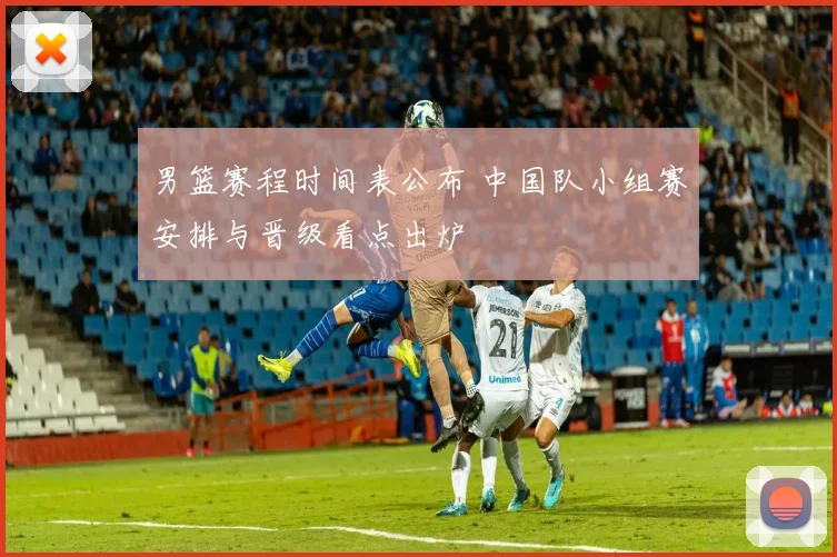 男篮赛程时间表公布 中国队小组赛安排与晋级看点出炉