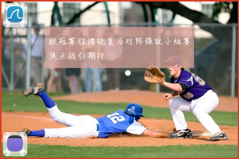 欧冠赛程揭晓皇马对阵强敌小组赛焦点战引期待