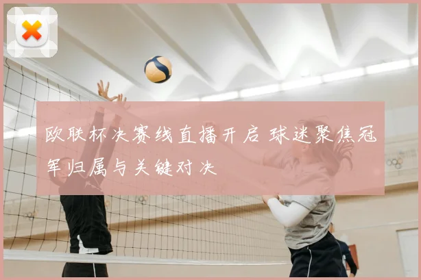 欧联杯决赛线直播开启 球迷聚焦冠军归属与关键对决