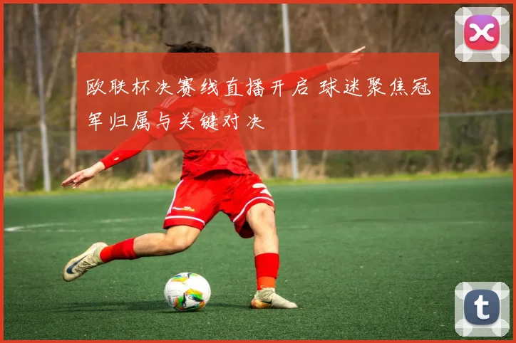 欧联杯决赛线直播开启 球迷聚焦冠军归属与关键对决