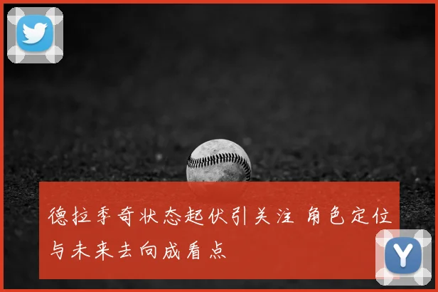 德拉季奇状态起伏引关注 角色定位与未来去向成看点
