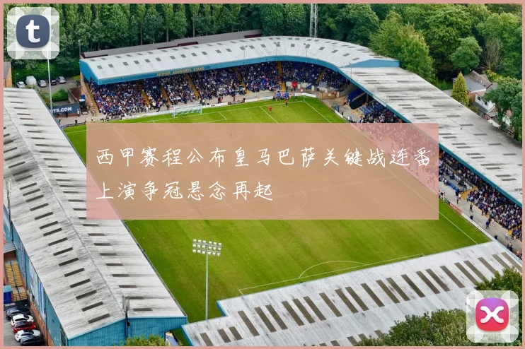 西甲赛程公布皇马巴萨关键战连番上演争冠悬念再起