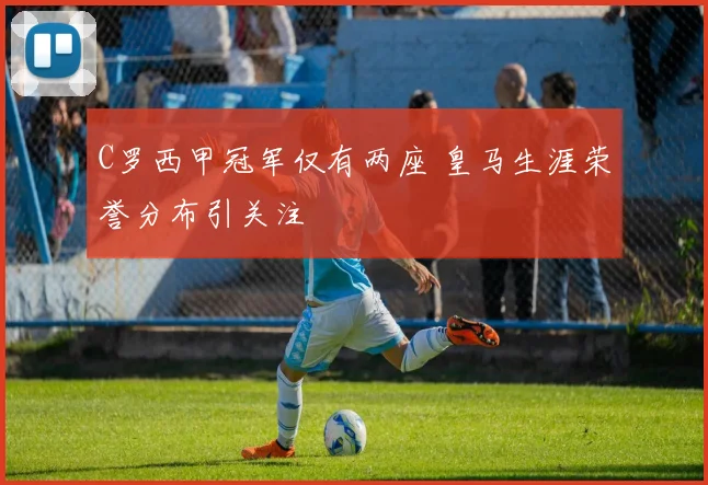 C罗西甲冠军仅有两座 皇马生涯荣誉分布引关注