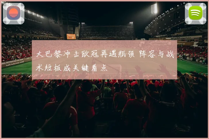 大巴黎冲击欧冠再遇瓶颈 阵容与战术短板成关键看点