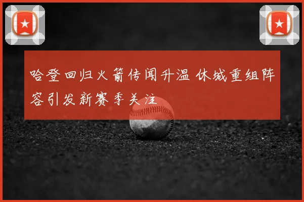 哈登回归火箭传闻升温 休城重组阵容引发新赛季关注