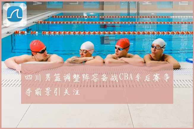 四川男篮调整阵容备战CBA季后赛争夺前景引关注