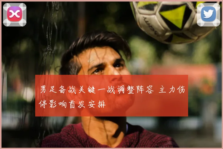 男足备战关键一战调整阵容 主力伤停影响首发安排