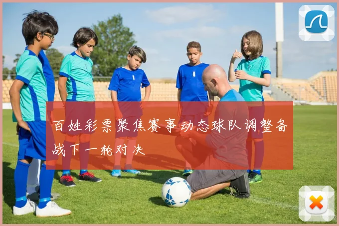 百姓彩票聚焦赛事动态球队调整备战下一轮对决