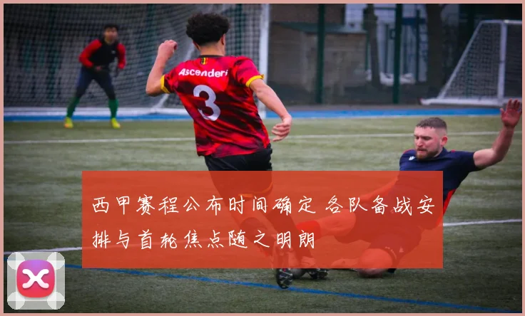 西甲赛程公布时间确定 各队备战安排与首轮焦点随之明朗