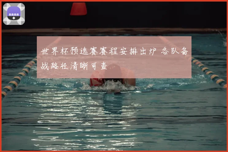 世界杯预选赛赛程安排出炉 各队备战路径清晰可查