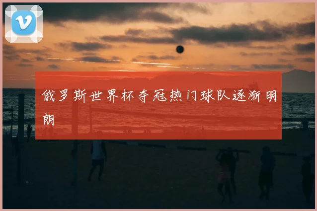 俄罗斯世界杯夺冠热门球队逐渐明朗
