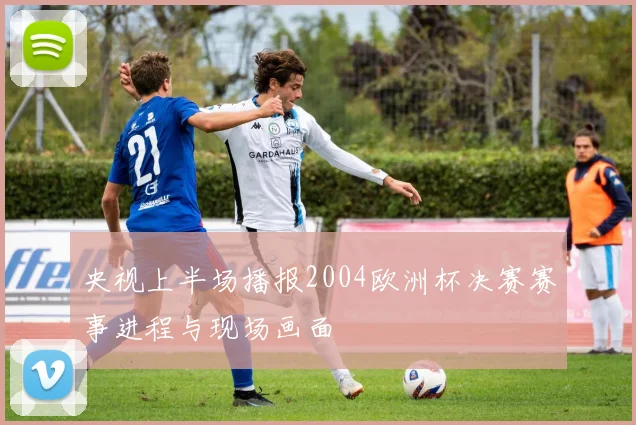 央视上半场播报2004欧洲杯决赛赛事进程与现场画面