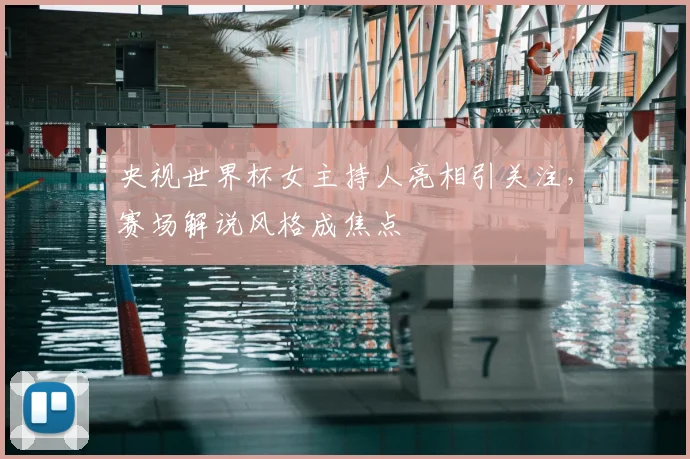 央视世界杯女主持人亮相引关注，赛场解说风格成焦点