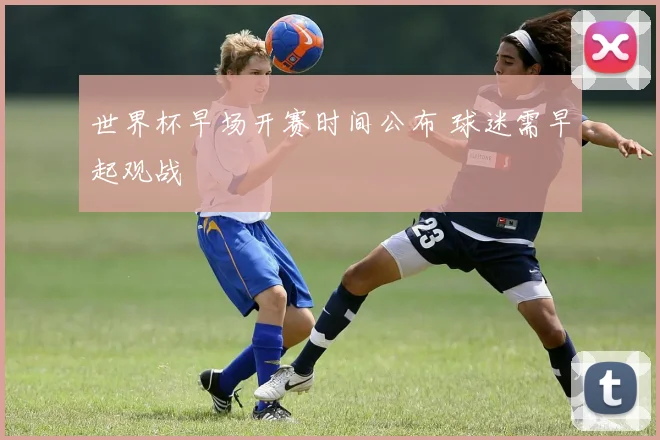 世界杯早场开赛时间公布 球迷需早起观战