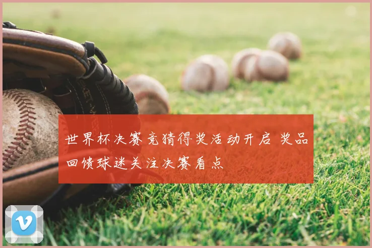 世界杯决赛竞猜得奖活动开启 奖品回馈球迷关注决赛看点