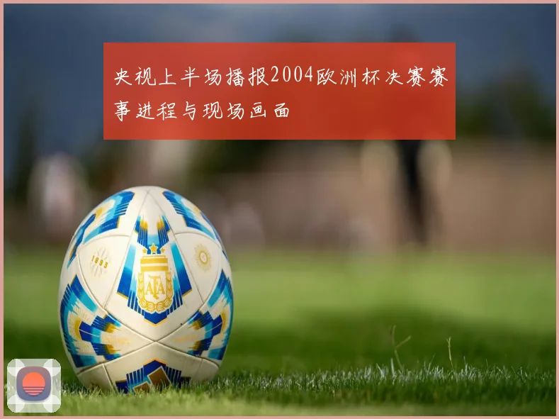 央视上半场播报2004欧洲杯决赛赛事进程与现场画面