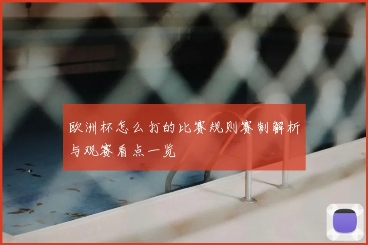 欧洲杯怎么打的比赛规则赛制解析与观赛看点一览