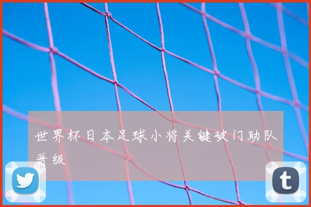 世界杯日本足球小将关键破门助队晋级